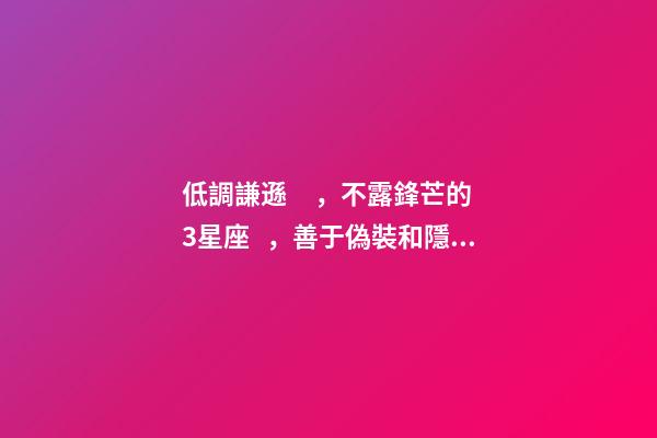 低調謙遜，不露鋒芒的3星座，善于偽裝和隱藏